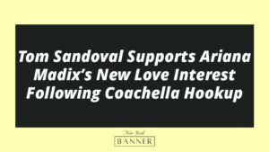 Tom Sandoval Supports Ariana Madix’s New Love Interest Following Coachella Hookup