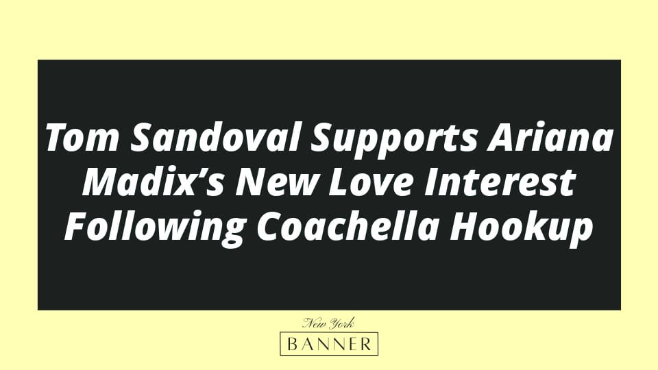 Tom Sandoval Supports Ariana Madix’s New Love Interest Following Coachella Hookup