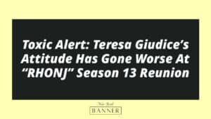 Toxic Alert: Teresa Giudice’s Attitude Has Gone Worse At “RHONJ” Season 13 Reunion