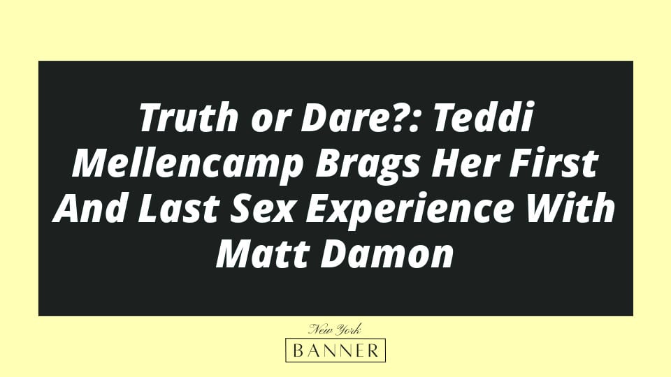 Truth or Dare?: Teddi Mellencamp Brags Her First And Last Sex Experience With Matt Damon