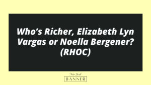 Who’s Richer, Elizabeth Lyn Vargas or Noella Bergener? (RHOC)