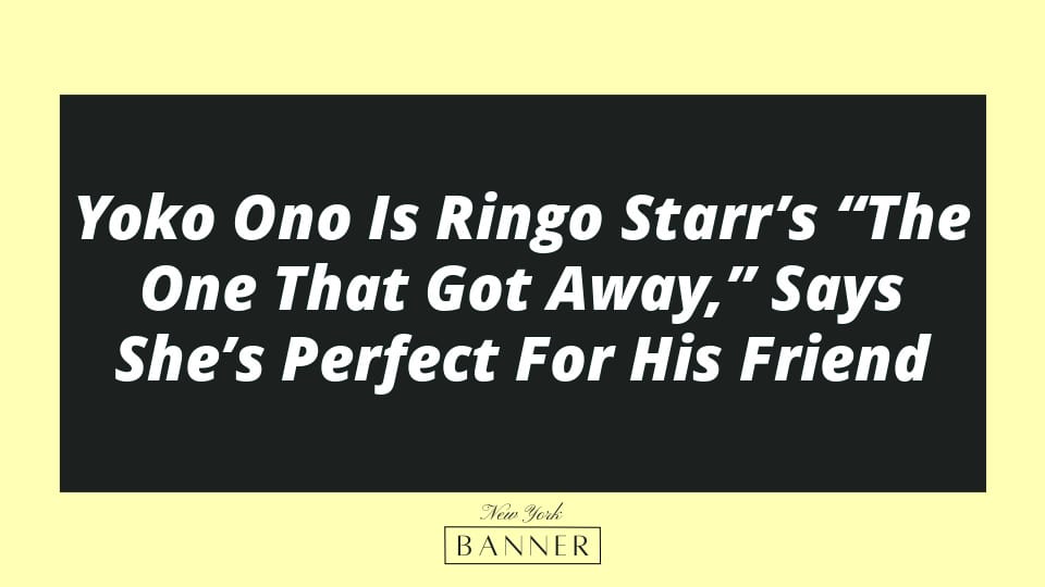 Yoko Ono Is Ringo Starr’s “The One That Got Away,” Says She’s Perfect For His Friend