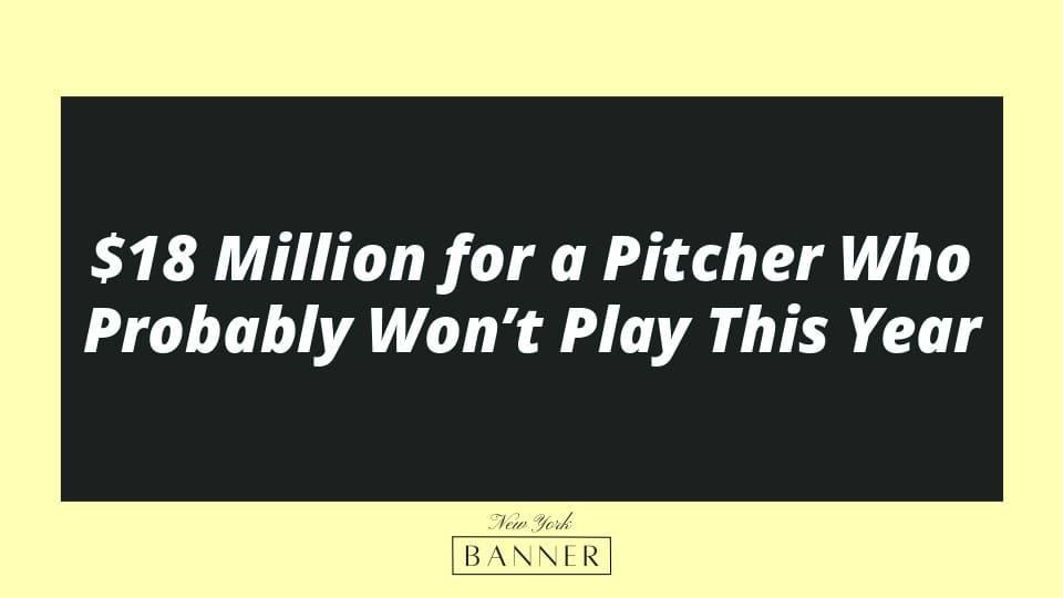 $18 Million for a Pitcher Who Probably Won’t Play This Year