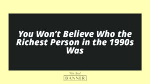 You Won’t Believe Who the Richest Person in the 1990s Was