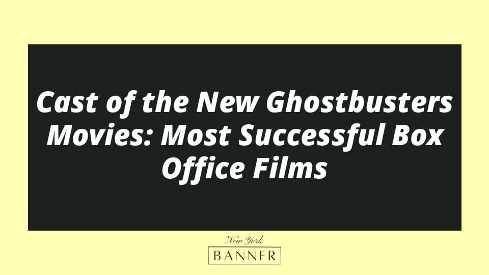 Cast of the New Ghostbusters Movies: Most Successful Box Office Films