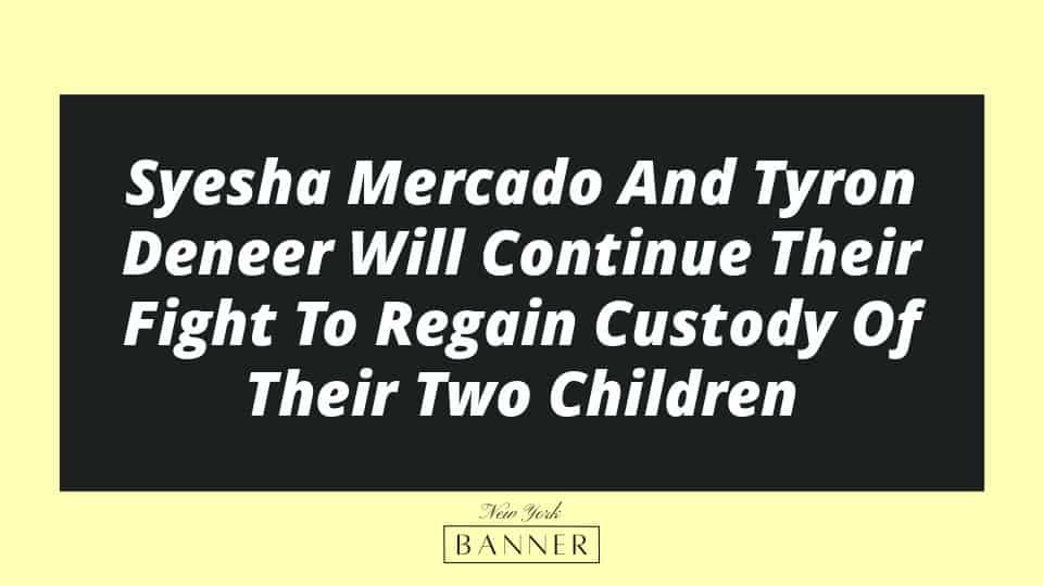 Syesha Mercado And Tyron Deneer Will Continue Their Fight To Regain Custody Of Their Two Children