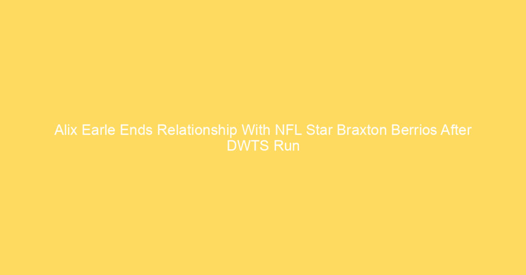 Alix Earle Ends Relationship With NFL Star Braxton Berrios After DWTS Run