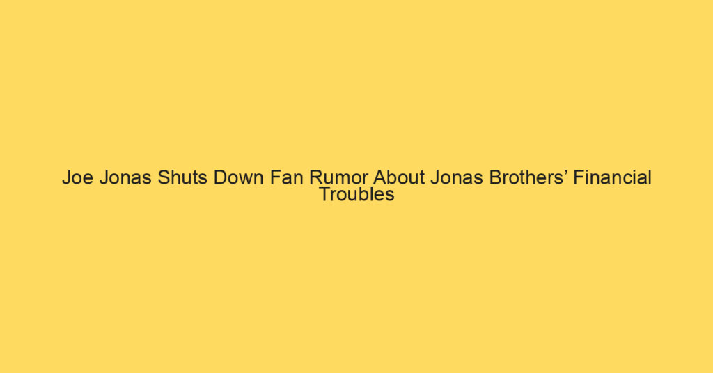 Joe Jonas Shuts Down Fan Rumor About Jonas Brothers’ Financial Troubles