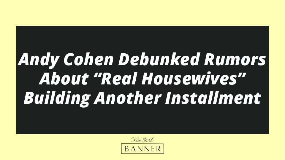 Andy Cohen Debunked Rumors About “Real Housewives” Building Another Installment