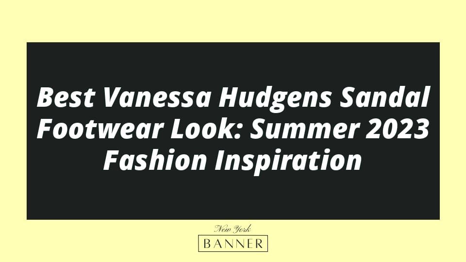 Best Vanessa Hudgens Sandal Footwear Look: Summer 2023 Fashion Inspiration
