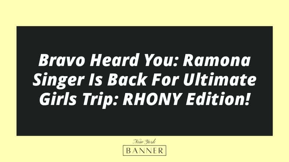 Bravo Heard You: Ramona Singer Is Back For Ultimate Girls Trip: RHONY Edition!