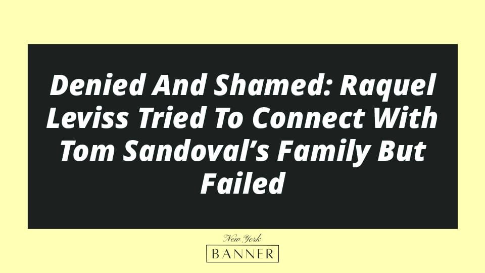 Denied And Shamed: Raquel Leviss Tried To Connect With Tom Sandoval’s Family But Failed
