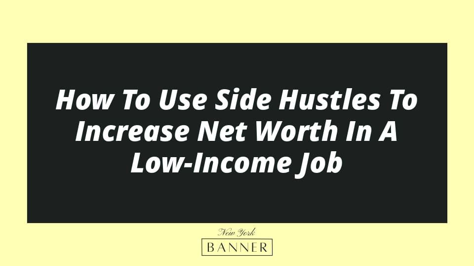 How To Use Side Hustles To Increase Net Worth In A Low-Income Job
