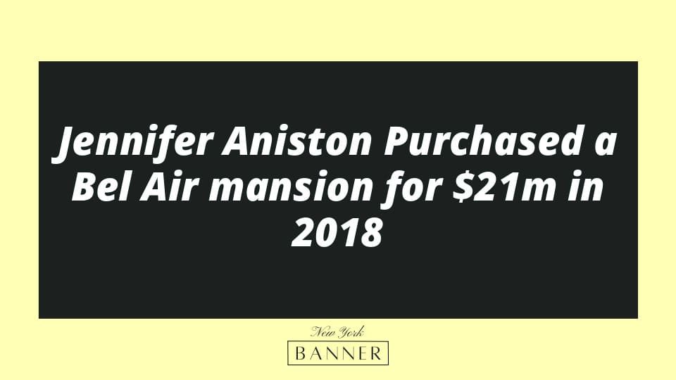 Jennifer Aniston Purchased a Bel Air mansion for $21m in 2018