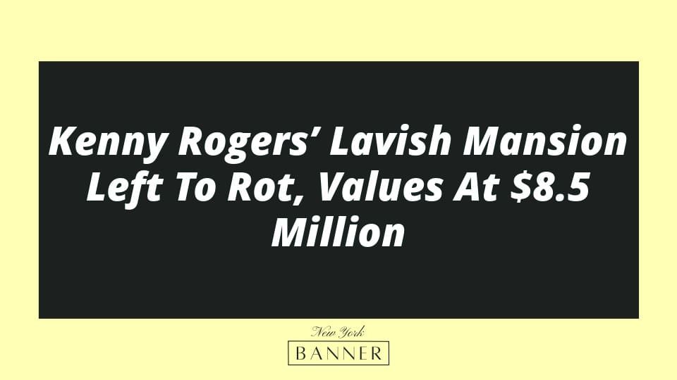 Kenny Rogers’ Lavish Mansion Left To Rot, Values At $8.5 Million
