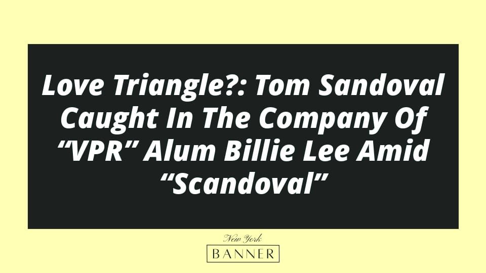 Love Triangle?: Tom Sandoval Caught In The Company Of “VPR” Alum Billie Lee Amid “Scandoval”