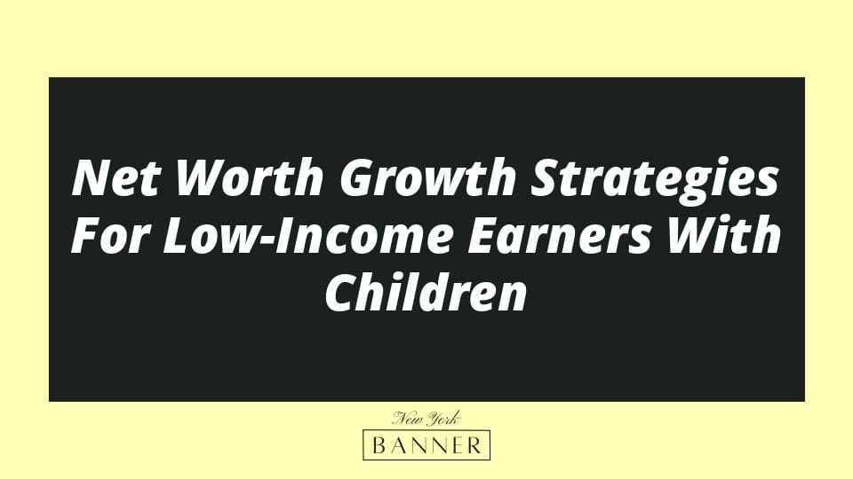 Net Worth Growth Strategies For Low-Income Earners With Children