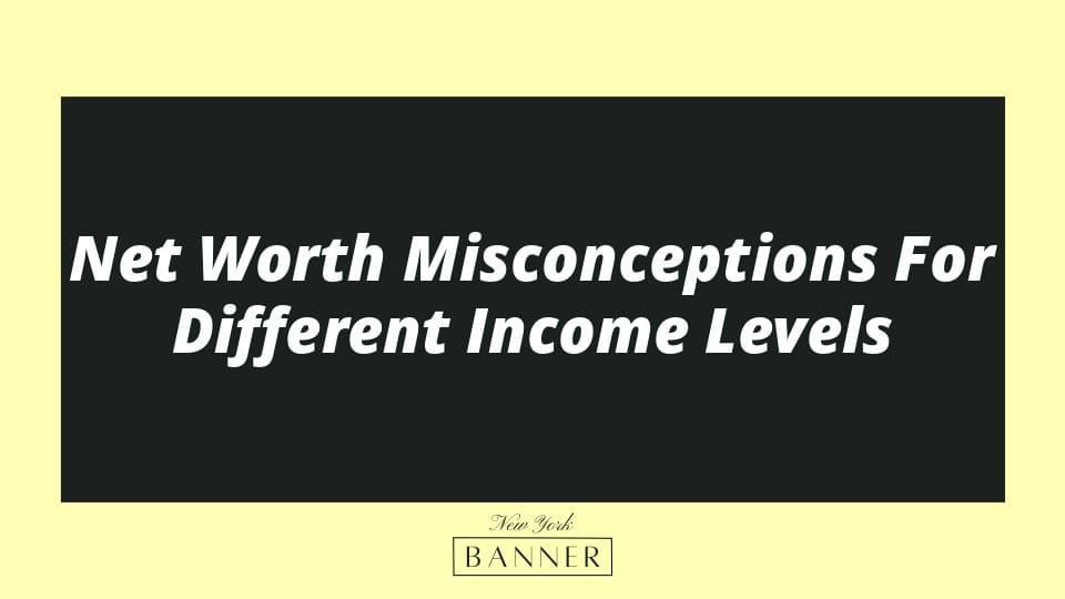 Net Worth Misconceptions For Different Income Levels