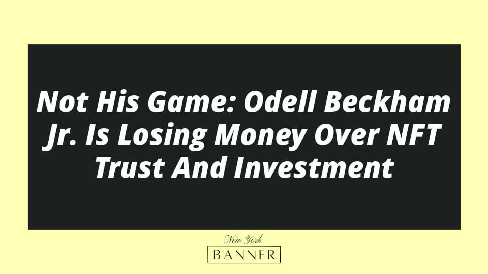 Not His Game: Odell Beckham Jr. Is Losing Money Over NFT Trust And Investment