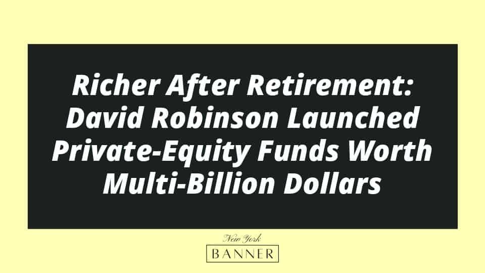 Richer After Retirement: David Robinson Launched Private-Equity Funds Worth Multi-Billion Dollars