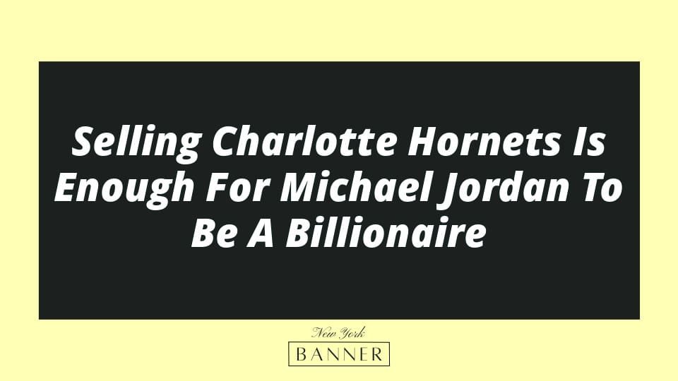 Selling Charlotte Hornets Is Enough For Michael Jordan To Be A Billionaire