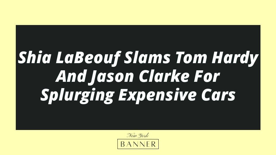 Shia LaBeouf Slams Tom Hardy And Jason Clarke For Splurging Expensive Cars