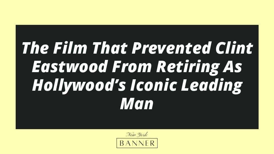The Film That Prevented Clint Eastwood From Retiring As Hollywood’s Iconic Leading Man