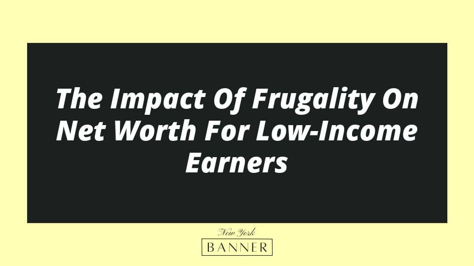 The Impact Of Frugality On Net Worth For Low-Income Earners