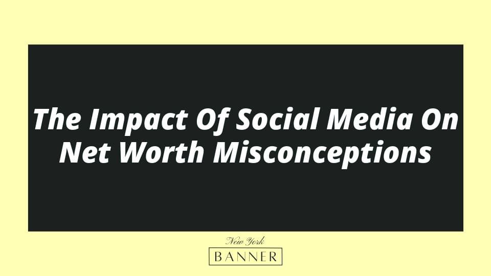 The Impact Of Social Media On Net Worth Misconceptions