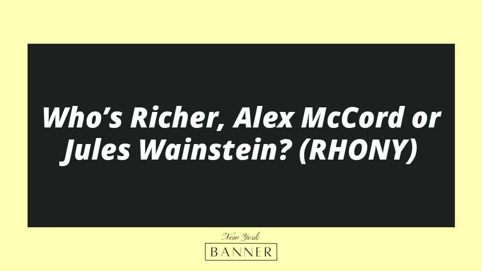 Who’s Richer, Alex McCord or Jules Wainstein? (RHONY)