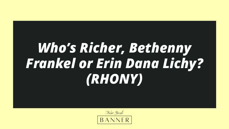Who’s Richer, Bethenny Frankel or Erin Dana Lichy? (RHONY)