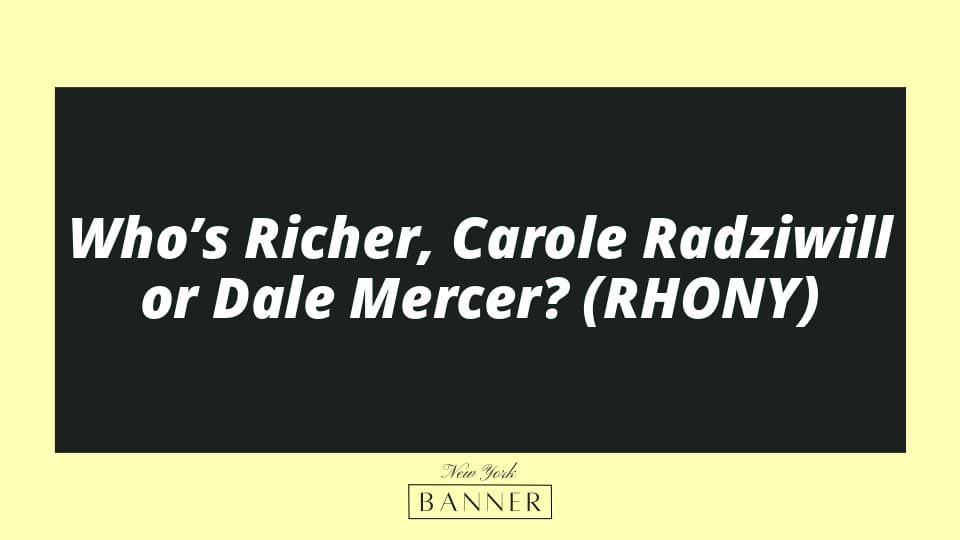 Who’s Richer, Carole Radziwill or Dale Mercer? (RHONY)