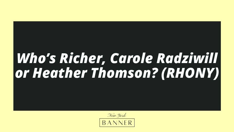 Who’s Richer, Carole Radziwill or Heather Thomson? (RHONY)