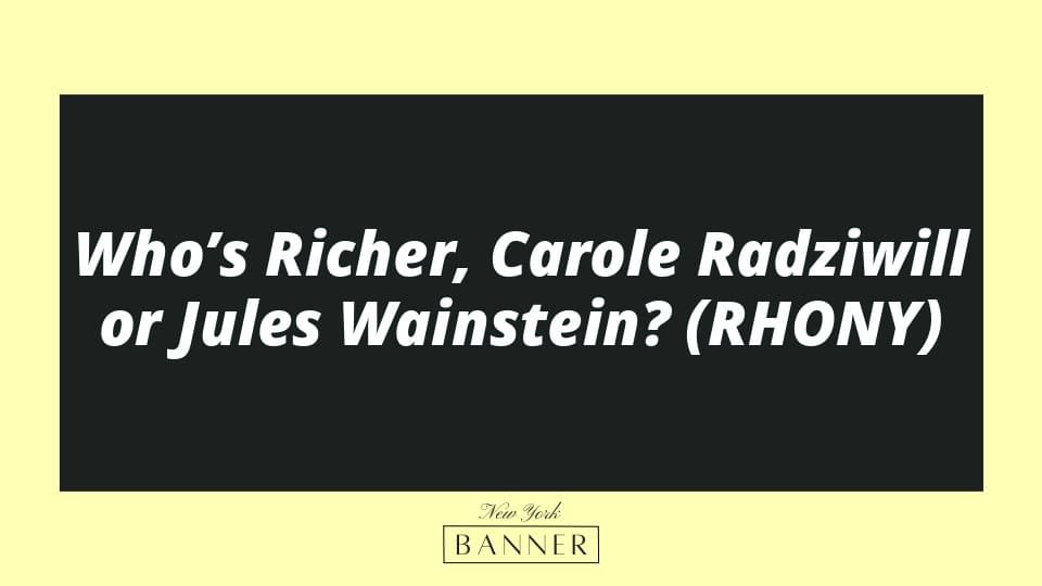 Who’s Richer, Carole Radziwill or Jules Wainstein? (RHONY)