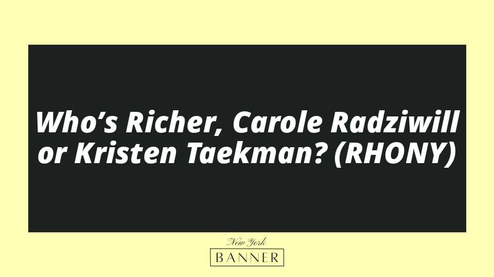 Who’s Richer, Carole Radziwill or Kristen Taekman? (RHONY)