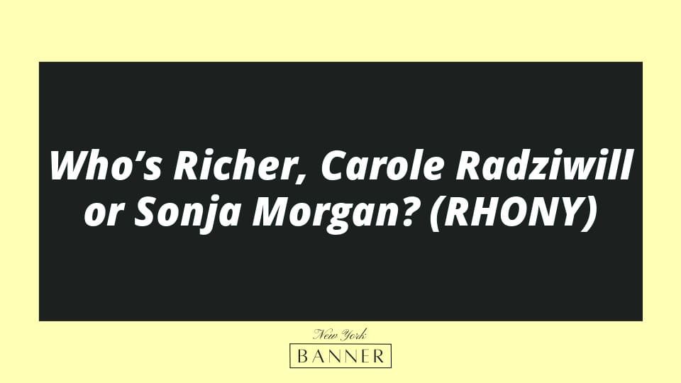 Who’s Richer, Carole Radziwill or Sonja Morgan? (RHONY)