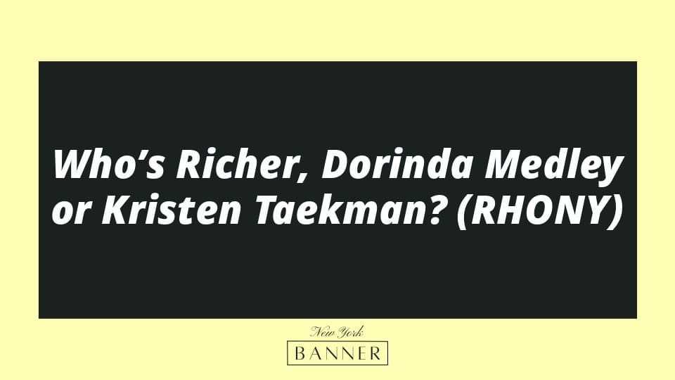 Who’s Richer, Dorinda Medley or Kristen Taekman? (RHONY)