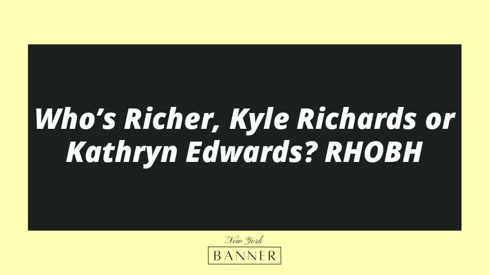 Who’s Richer, Kyle Richards or Kathryn Edwards? RHOBH