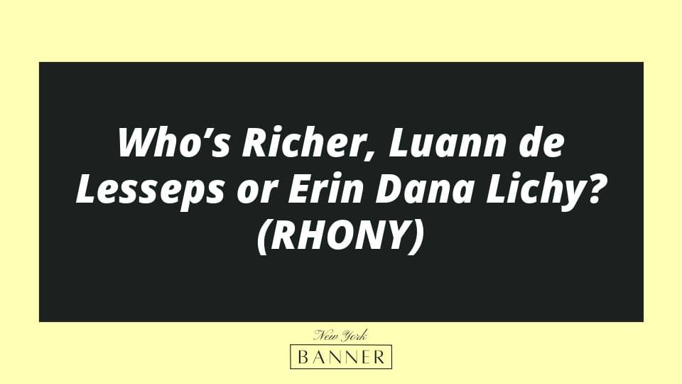 Who’s Richer, Luann de Lesseps or Erin Dana Lichy? (RHONY)