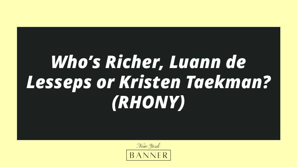 Who’s Richer, Luann de Lesseps or Kristen Taekman? (RHONY)