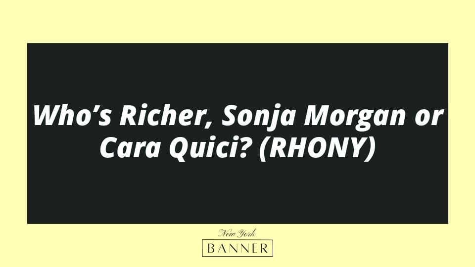 Who’s Richer, Sonja Morgan or Cara Quici? (RHONY)