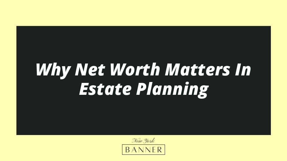 Why Net Worth Matters In Estate Planning